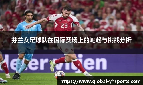 芬兰女足球队在国际赛场上的崛起与挑战分析
